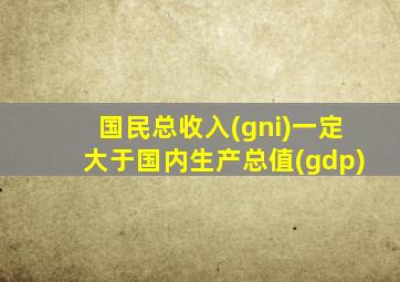 国民总收入(gni)一定大于国内生产总值(gdp)