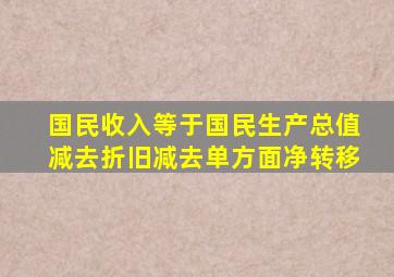 国民收入等于国民生产总值减去折旧减去单方面净转移