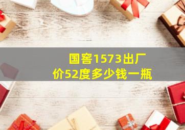 国窖1573出厂价52度多少钱一瓶