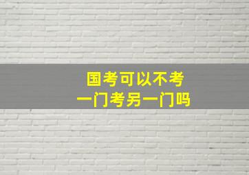 国考可以不考一门考另一门吗