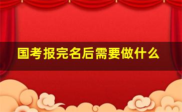 国考报完名后需要做什么