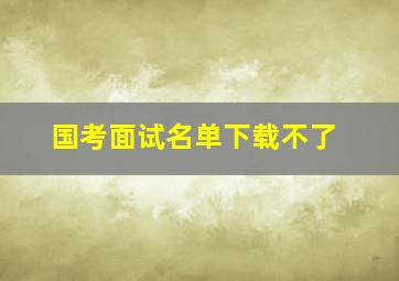 国考面试名单下载不了