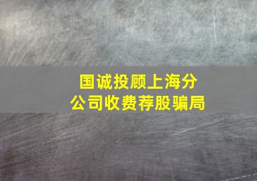 国诚投顾上海分公司收费荐股骗局