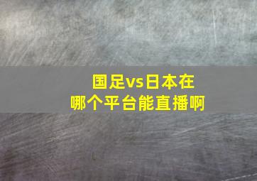 国足vs日本在哪个平台能直播啊