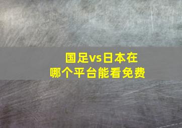 国足vs日本在哪个平台能看免费