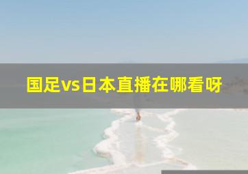 国足vs日本直播在哪看呀