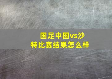 国足中国vs沙特比赛结果怎么样