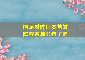 国足对阵日本首发阵容名单公布了吗