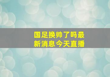 国足换帅了吗最新消息今天直播