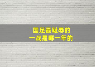 国足最耻辱的一战是哪一年的