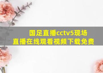 国足直播cctv5现场直播在线观看视频下载免费