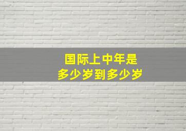 国际上中年是多少岁到多少岁