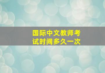 国际中文教师考试时间多久一次