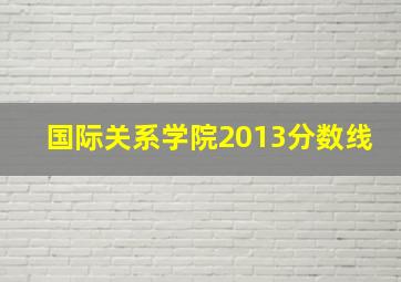 国际关系学院2013分数线