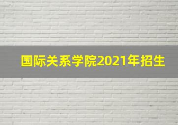 国际关系学院2021年招生