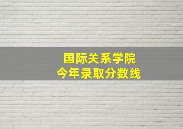 国际关系学院今年录取分数线