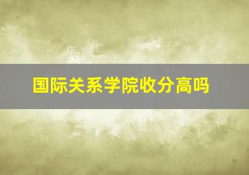 国际关系学院收分高吗