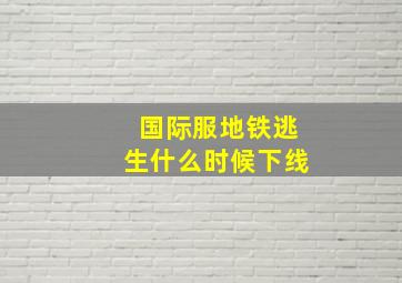 国际服地铁逃生什么时候下线