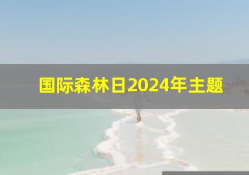 国际森林日2024年主题