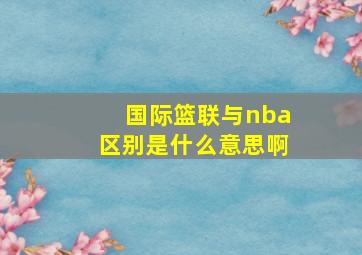 国际篮联与nba区别是什么意思啊