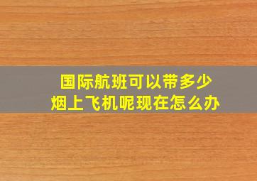 国际航班可以带多少烟上飞机呢现在怎么办