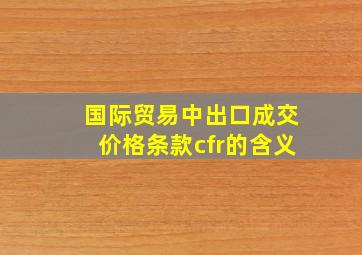 国际贸易中出口成交价格条款cfr的含义