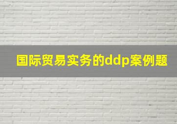 国际贸易实务的ddp案例题