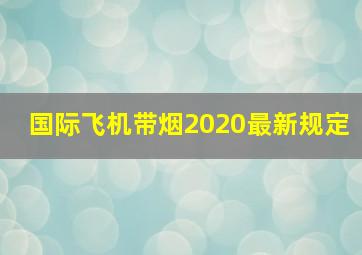 国际飞机带烟2020最新规定