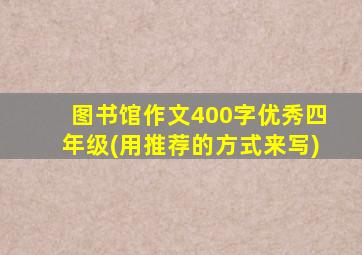 图书馆作文400字优秀四年级(用推荐的方式来写)