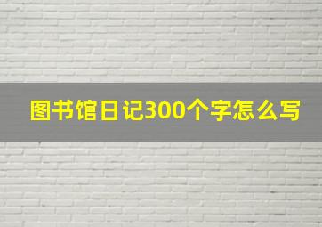 图书馆日记300个字怎么写