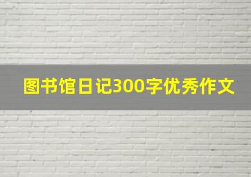 图书馆日记300字优秀作文