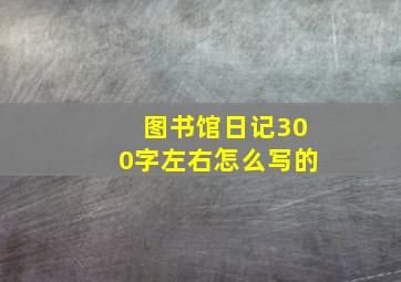 图书馆日记300字左右怎么写的