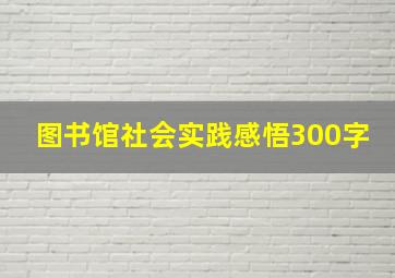 图书馆社会实践感悟300字