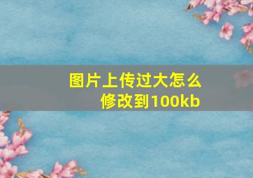 图片上传过大怎么修改到100kb