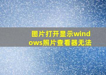 图片打开显示windows照片查看器无法