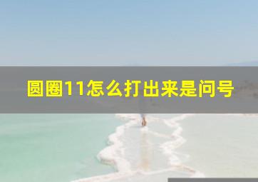 圆圈11怎么打出来是问号