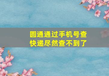 圆通通过手机号查快递尽然查不到了