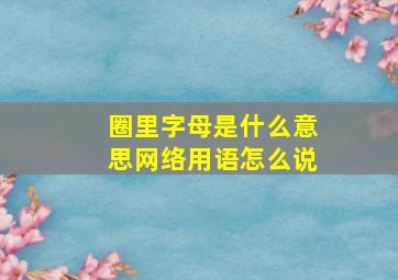 圈里字母是什么意思网络用语怎么说