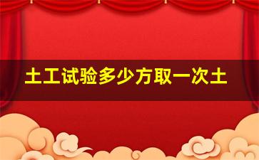 土工试验多少方取一次土