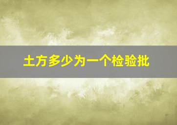 土方多少为一个检验批