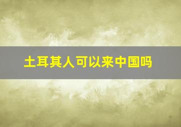 土耳其人可以来中国吗