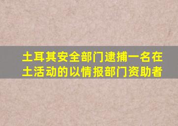 土耳其安全部门逮捕一名在土活动的以情报部门资助者