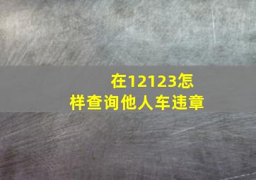 在12123怎样查询他人车违章