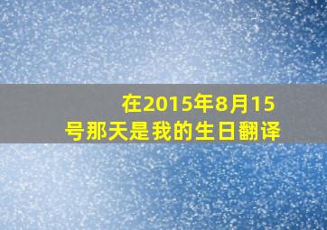 在2015年8月15号那天是我的生日翻译