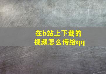 在b站上下载的视频怎么传给qq