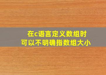 在c语言定义数组时可以不明确指数组大小