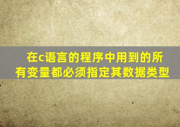 在c语言的程序中用到的所有变量都必须指定其数据类型