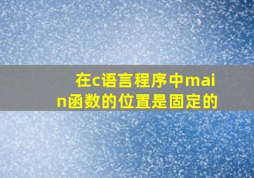 在c语言程序中main函数的位置是固定的