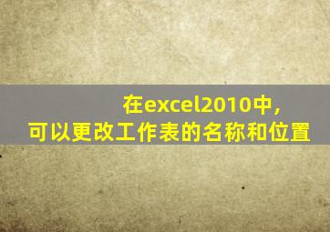 在excel2010中,可以更改工作表的名称和位置