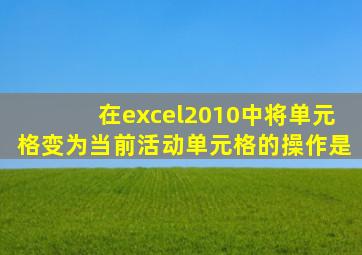 在excel2010中将单元格变为当前活动单元格的操作是